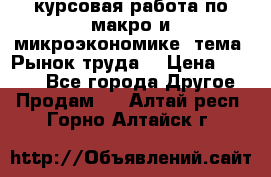 курсовая работа по макро и микроэкономике  тема “Рынок труда“ › Цена ­ 1 500 - Все города Другое » Продам   . Алтай респ.,Горно-Алтайск г.